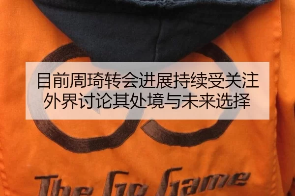 目前周琦转会进展持续受关注 外界讨论其处境与未来选择