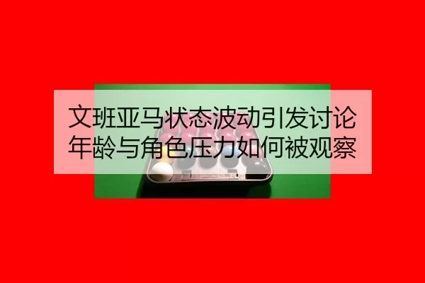 文班亚马状态波动引发讨论 年龄与角色压力如何被观察