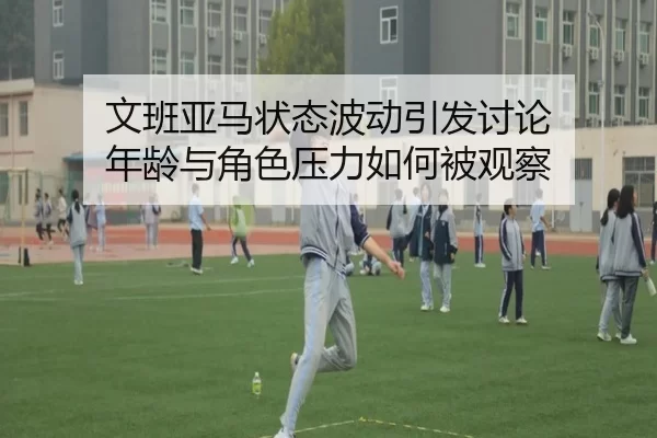 文班亚马状态波动引发讨论 年龄与角色压力如何被观察